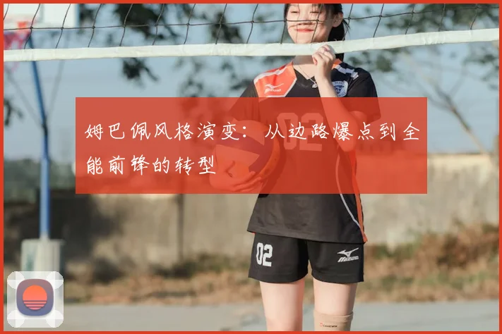 姆巴佩风格演变:从边路爆点到全能前锋的转型