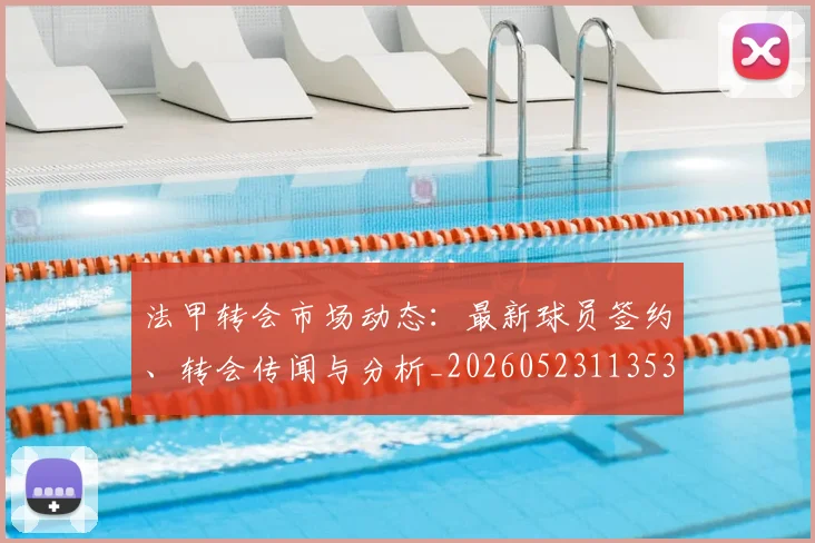 法甲转会市场动态:最新球员签约、转会传闻与分析_20260523113537