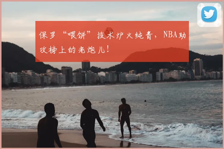 保罗“喂饼”技术炉火纯青，NBA助攻榜上的老炮儿！