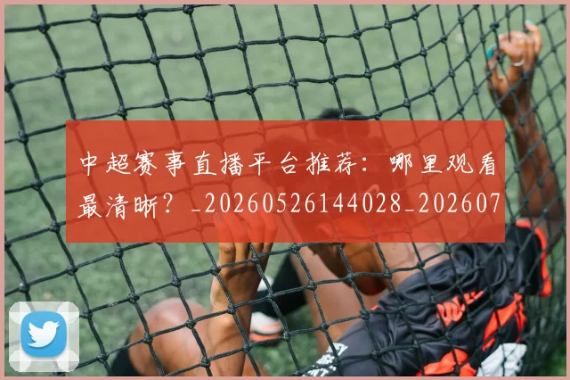 中超赛事直播平台推荐：哪里观看最清晰？_20260526144028_20260703211747