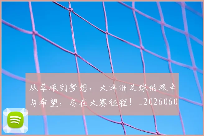 从草根到梦想，大洋洲足球的艰辛与希望，尽在大赛征程！_20260601173157