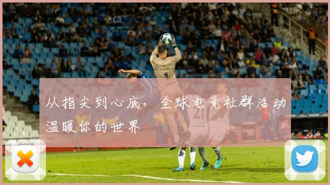 从指尖到心底,全球电竞社群活动温暖你的世界