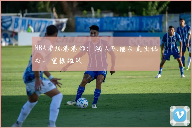 NBA常规赛赛程:湖人队能否走出低谷,重振雄风