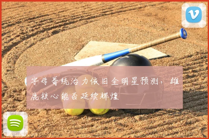 字母哥统治力依旧全明星预测，雄鹿核心能否延续辉煌